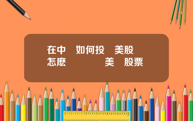 在中國如何投資美股 國內怎麽開戶買賣美國股票